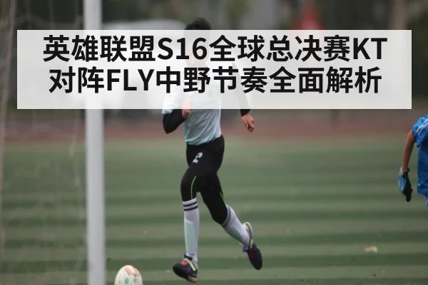 英雄联盟S16全球总决赛KT对阵FLY中野节奏全面解析