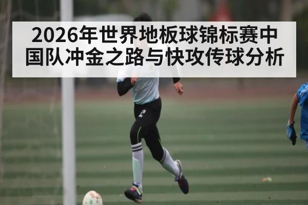 2026年世界地板球锦标赛中国队冲金之路与快攻传球分析