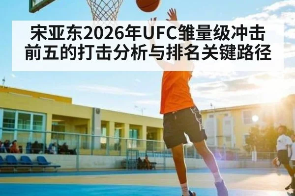 宋亚东2026年UFC雏量级冲击前五的打击分析与排名关键路径
