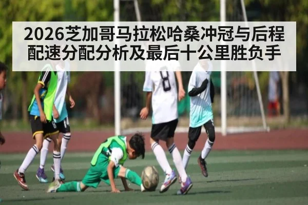 2026芝加哥马拉松哈桑冲冠与后程配速分配分析及最后十公里胜负手